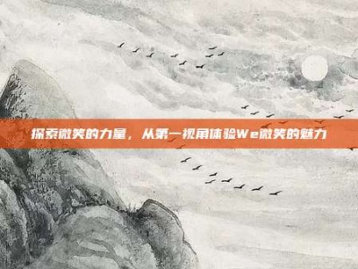 探索微笑的力量，从第一视角体验We微笑的魅力