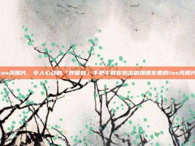 ins风照片，令人心动的「呼吸感」手把手教你拍出刷爆朋友圈的Ins风照片