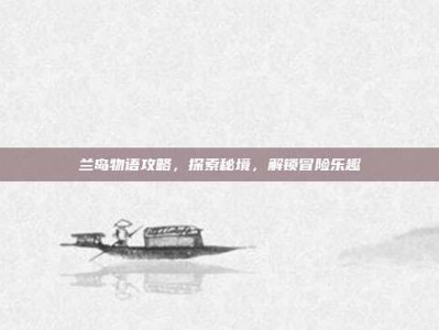 兰岛物语攻略，探索秘境，解锁冒险乐趣