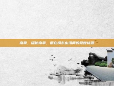 南草，探秘南草，藏在闽东山海间的隐世桃源