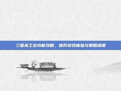 三国杀工会功能攻略，提升游戏体验与策略深度
