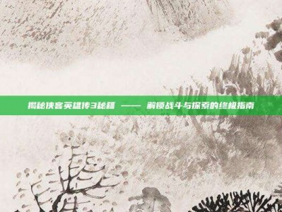 揭秘侠客英雄传3秘籍 —— 解锁战斗与探索的终极指南