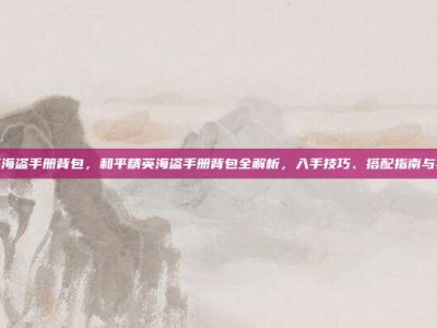 和平精英海盗手册背包，和平精英海盗手册背包全解析，入手技巧、搭配指南与实战心得