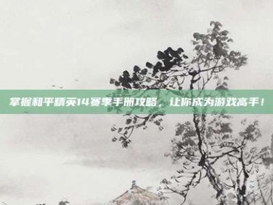 掌握和平精英14赛季手册攻略，让你成为游戏高手！