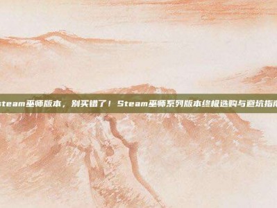 steam巫师版本，别买错了！Steam巫师系列版本终极选购与避坑指南