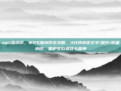 wps加水印，WPS加水印全攻略，3分钟搞定文字/图片/批量水印，保护文档就这么简单