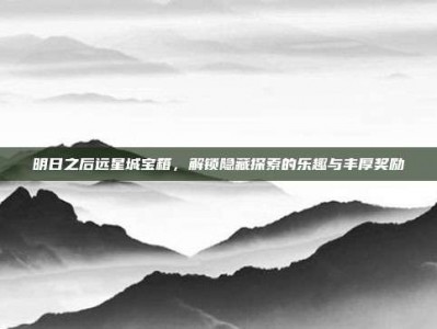 明日之后远星城宝箱，解锁隐藏探索的乐趣与丰厚奖励