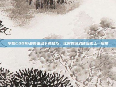 掌握COD16最新驱动下载技巧，让你的游戏体验更上一层楼