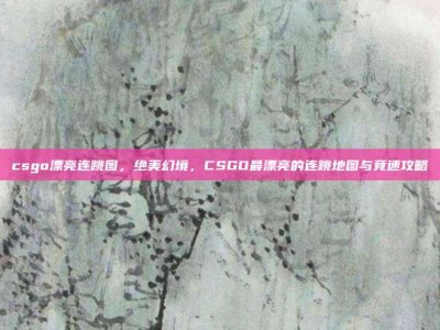 csgo漂亮连跳图，绝美幻境，CSGO最漂亮的连跳地图与竞速攻略
