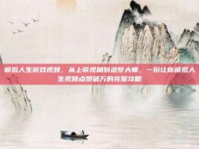 模拟人生游戏视频，从上帝视角到造梦大师，一份让你模拟人生视频点赞破万的完整攻略