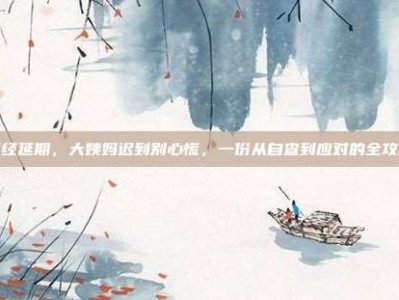 月经延期，大姨妈迟到别心慌，一份从自查到应对的全攻略