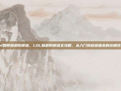 lol如何躲避防御塔，LOL躲避防御塔全攻略，从入门到越塔强杀的终极技巧