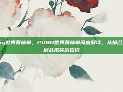 pubg世界赛榜单，PUBG世界赛榜单深度解读，从排名玄机到战术实战指南