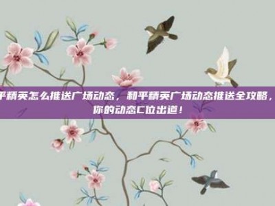 和平精英怎么推送广场动态，和平精英广场动态推送全攻略，让你的动态C位出道！