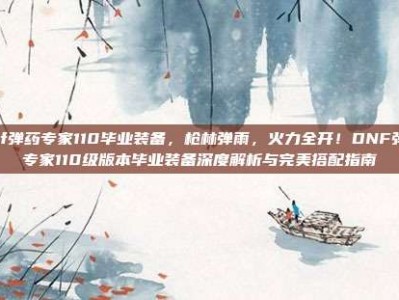 dnf弹药专家110毕业装备，枪林弹雨，火力全开！DNF弹药专家110级版本毕业装备深度解析与完美搭配指南