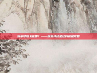 赛尔号波戈在哪？——探索神秘星球的终极攻略