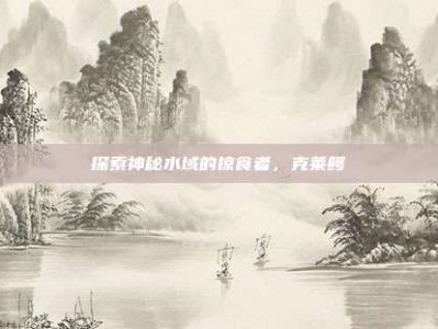 探索神秘水域的掠食者，克莱鳄