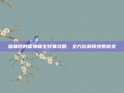 踏鞴砂的雷神瞳全收集攻略，全方位解锁绝世秘宝