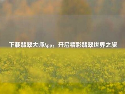 下载翡翠大师App，开启精彩翡翠世界之旅