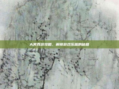 大笑西游攻略，解锁游戏乐趣的秘籍