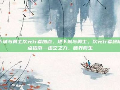 地下城与勇士次元行者加点，地下城与勇士，次元行者终极加点指南—虚空之力，破界而生