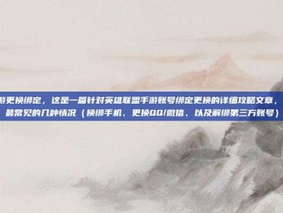 lol手游更换绑定，这是一篇针对英雄联盟手游账号绑定更换的详细攻略文章，涵盖了最常见的几种情况（换绑手机、更换QQ/微信、以及解绑第三方账号）