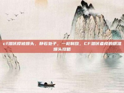 cf潜伏樱被爆头，静若处子，一枪制敌，CF潜伏者樱的精准爆头攻略