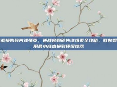 逆战换购碎片详情页，逆战换购碎片详情页全攻略，教你如何用最小成本换到顶级神器