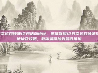 lol幸运召唤师12月活动地址，英雄联盟12月幸运召唤师活动地址及攻略，教你如何抽到最低折扣