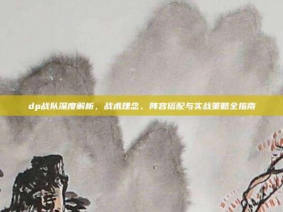 dp战队深度解析，战术理念、阵容搭配与实战策略全指南