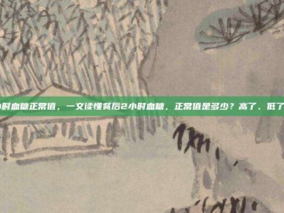 餐后2小时血糖正常值，一文读懂餐后2小时血糖，正常值是多少？高了、低了怎么办？