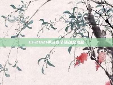 CF2021手游春节活动全攻略