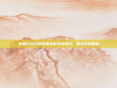 掌握CSGO背景音乐的关闭技巧，提升游戏体验
