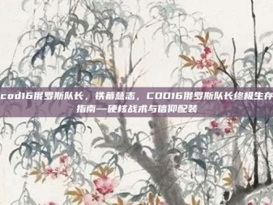 cod16俄罗斯队长，铁幕意志，COD16俄罗斯队长终极生存指南—硬核战术与信仰配装