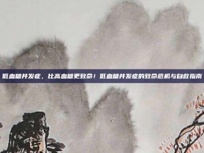 低血糖并发症，比高血糖更致命！低血糖并发症的致命危机与自救指南