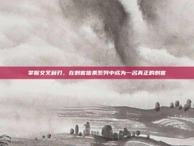 掌握交叉利刃，在刺客信条系列中成为一名真正的刺客
