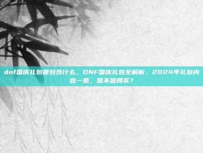 dnf国庆礼包都包含什么，DNF国庆礼包全解析，2024年礼包内容一览，值不值得买？