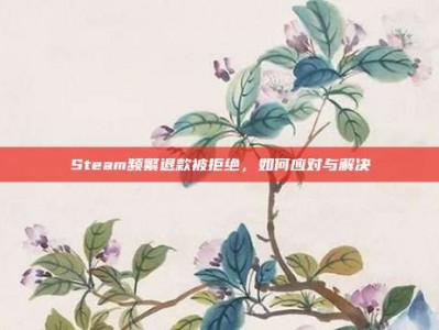 Steam频繁退款被拒绝，如何应对与解决