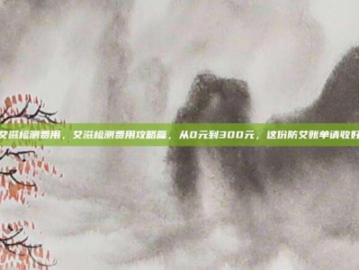 艾滋检测费用，艾滋检测费用攻略篇，从0元到300元，这份防艾账单请收好