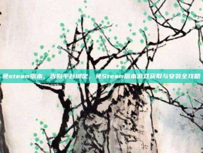 免steam版本，告别平台绑定，免Steam版本游戏获取与安装全攻略