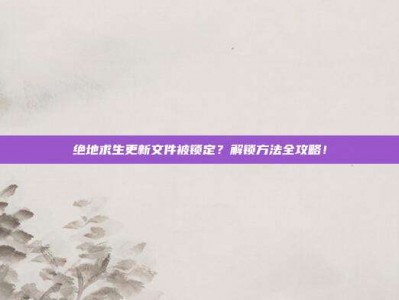 绝地求生更新文件被锁定？解锁方法全攻略！