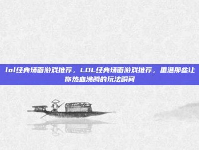 lol经典场面游戏推荐，LOL经典场面游戏推荐，重温那些让你热血沸腾的玩法瞬间