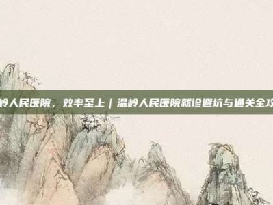 温岭人民医院，效率至上｜温岭人民医院就诊避坑与通关全攻略