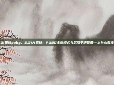 5.31更新pubg，5.31大更新！PUBG全新模式与武器平衡详解—上分必看攻略
