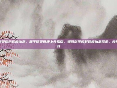 和平精英提示适度休息，和平精英健康上分指南，如何科学应对适度休息提示，告别疲劳战