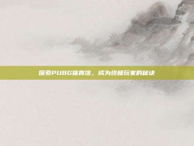 探索PUBG体育馆，成为终极玩家的秘诀