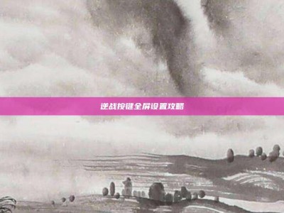 逆战按键全屏设置攻略