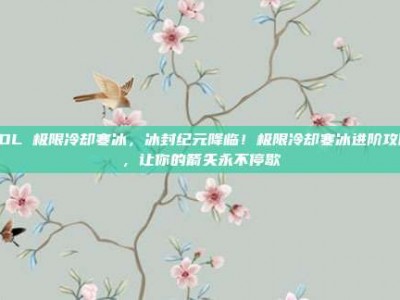LOL 极限冷却寒冰，冰封纪元降临！极限冷却寒冰进阶攻略，让你的箭矢永不停歇