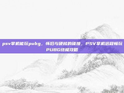 psv掌机能玩pubg，怀旧与硬核的碰撞，PSV掌机远程畅玩PUBG终极攻略