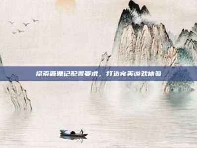探索鹿鼎记配置要求，打造完美游戏体验